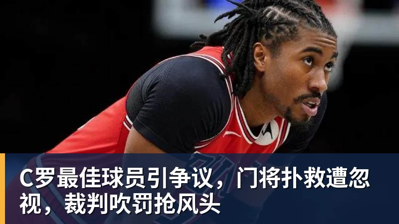 C罗最佳球员引争议,门将扑救遭忽视,裁判吹罚抢风头