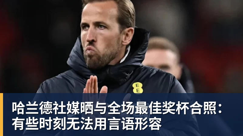 哈兰德社媒晒与全场最佳奖杯合照：有些时刻无法用言语形容