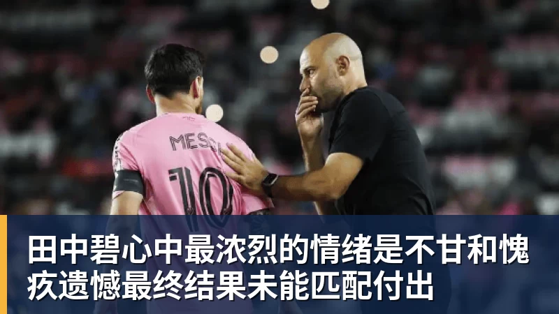 九游体育田中碧心中最浓烈的情绪是不甘和愧疚遗憾最终结果未能匹配付出