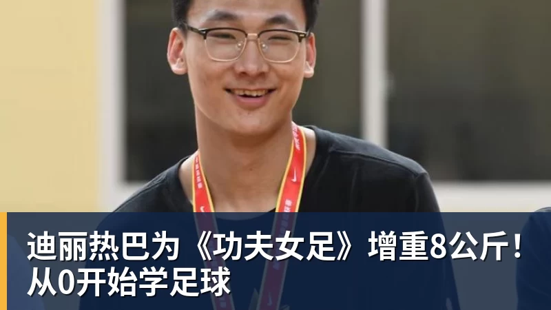 九游体育迪丽热巴为《功夫女足》增重8公斤!从0开始学足球