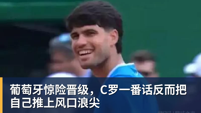 葡萄牙惊险晋级，C罗一番话反而把自己推上风口浪尖