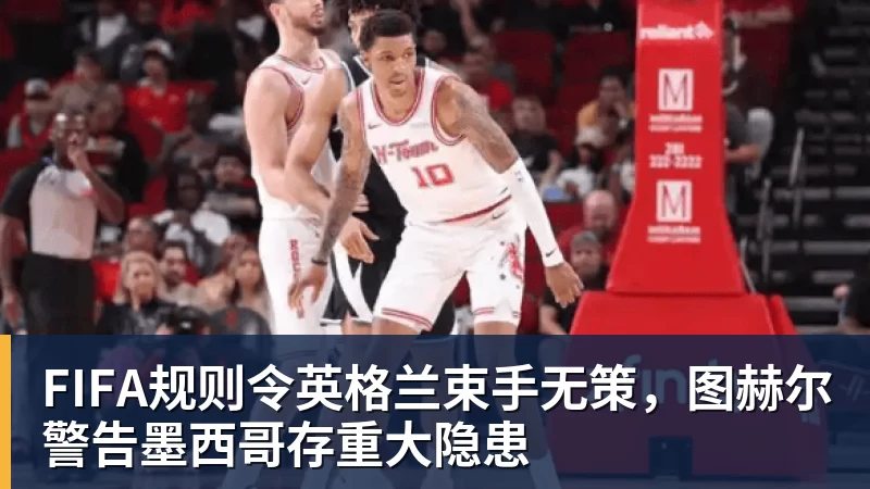 FIFA规则令英格兰束手无策,图赫尔警告墨西哥存重大隐患