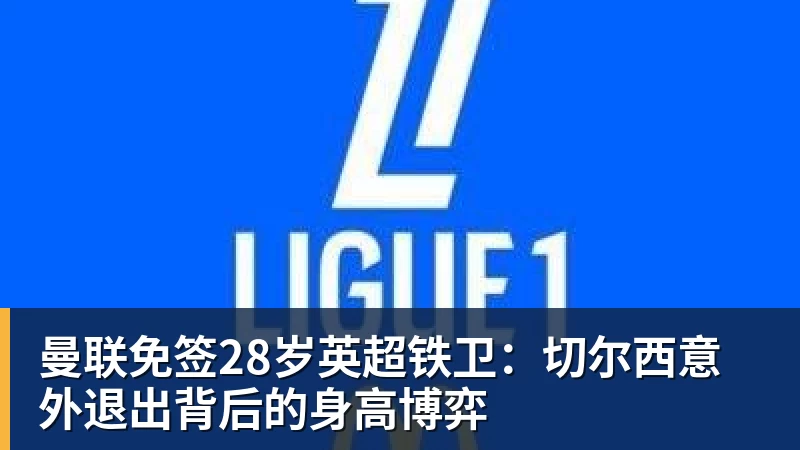 九游体育曼联免签28岁英超铁卫:切尔西意外退出背后的身高博弈