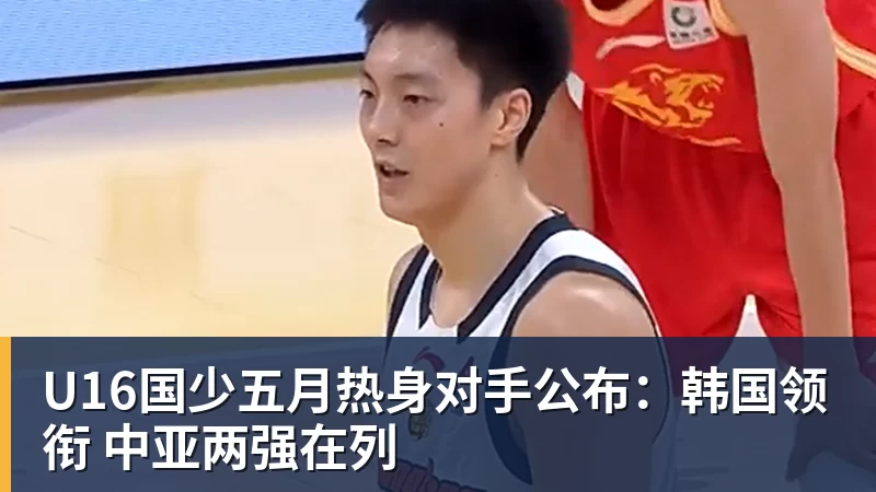 U16国少五月热身对手公布：韩国领衔 中亚两强在列