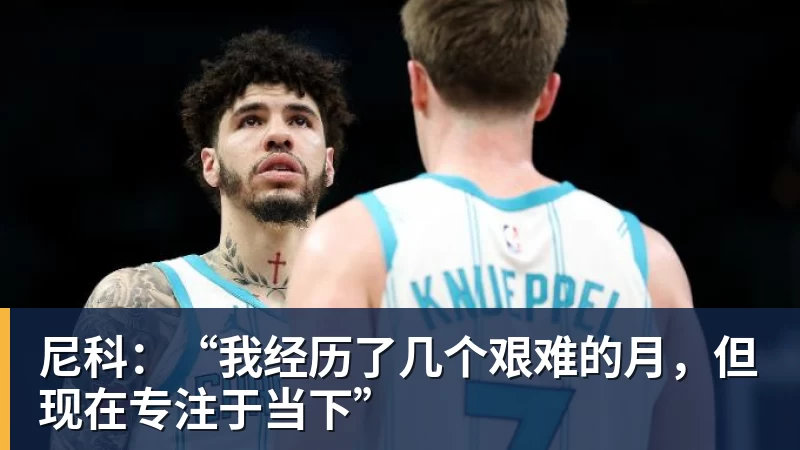 尼科:“我经历了几个艰难的月,但现在专注于当下”