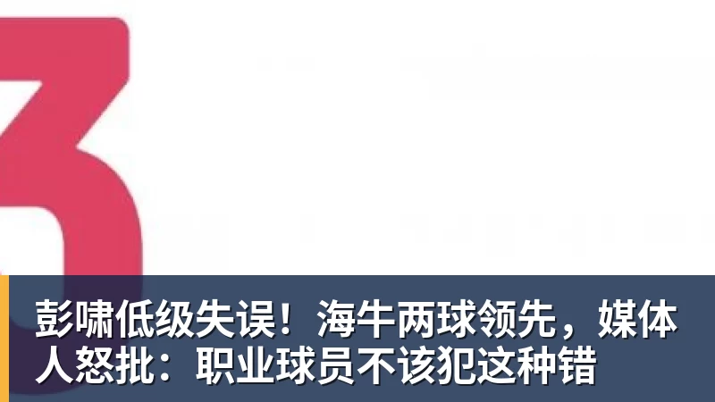 九游体育彭啸低级失误!海牛两球领先,媒体人怒批:职业球员不该犯这种错