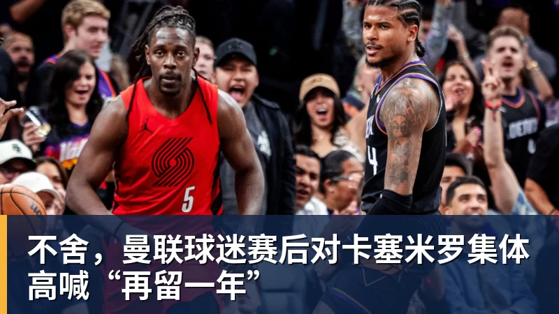 不舍，曼联球迷赛后对卡塞米罗集体高喊“再留一年”