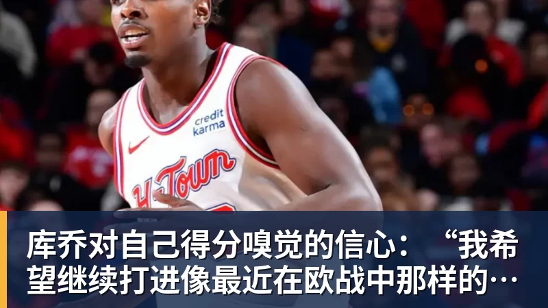 库乔对自己得分嗅觉的信心：“我希望继续打进像最近在欧战中那样的重要进球”