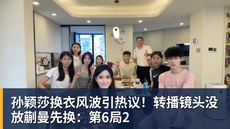 孙颖莎换衣风波引热议！转播镜头没放蒯曼先换：第6局2