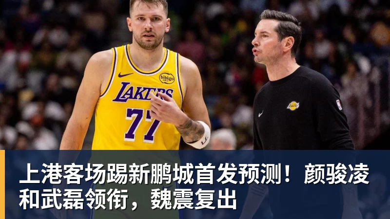九游体育上港客场踢新鹏城首发预测！颜骏凌和武磊领衔，魏震复出