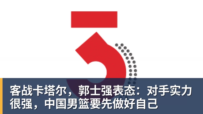 客战卡塔尔，郭士强表态：对手实力很强，中国男篮要先做好自己