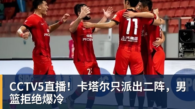 CCTV5直播!卡塔尔只派出二阵,男篮拒绝爆冷