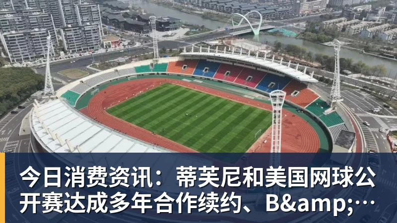 今日消费资讯:蒂芙尼和美国网球公开赛达成多年合作续约、B&O 入驻天猫奢品