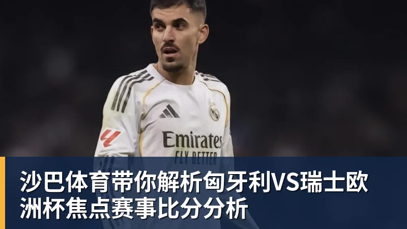沙巴体育带你解析匈牙利VS瑞士欧洲杯焦点赛事比分分析