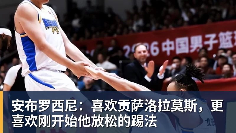 安布罗西尼：喜欢贡萨洛拉莫斯，更喜欢刚开始他放松的踢法