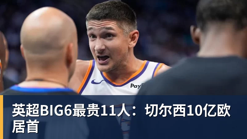 英超BIG6最贵11人：切尔西10亿欧居首
