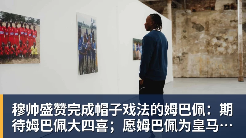 穆帅盛赞完成帽子戏法的姆巴佩：期待姆巴佩大四喜；愿姆巴佩为皇马争冠，甘愿少进球
