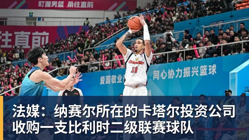 九游体育法媒：纳赛尔所在的卡塔尔投资公司收购一支比利时二级联赛球队