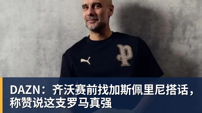 DAZN:齐沃赛前找加斯佩里尼搭话,称赞说这支罗马真强