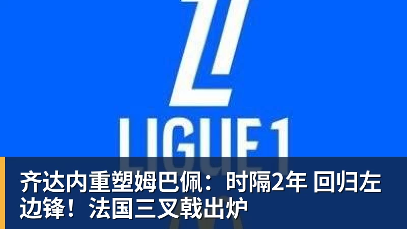 齐达内重塑姆巴佩：时隔2年 回归左边锋！法国三叉戟出炉