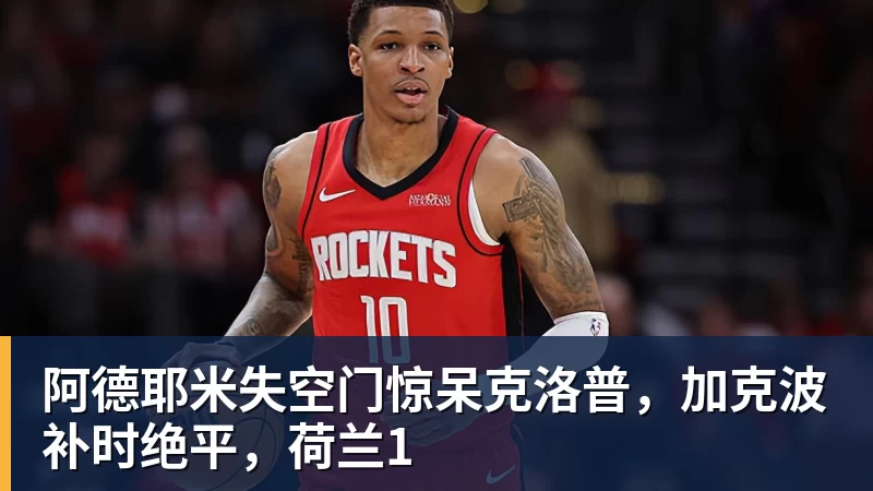阿德耶米失空门惊呆克洛普,加克波补时绝平,荷兰1